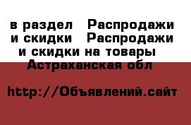  в раздел : Распродажи и скидки » Распродажи и скидки на товары . Астраханская обл.